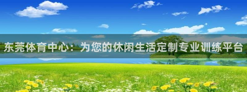米兰体育官网下载平台注册流程视频：东莞体育中心：为您的休闲生