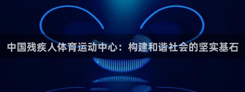 米兰体育官方正版app娱乐：中国残疾人体育运动中心：构建和谐
