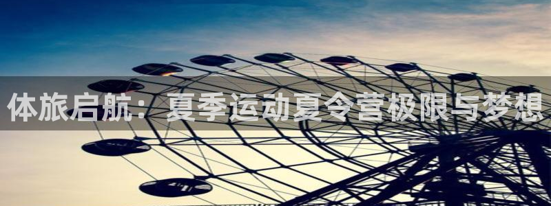 米兰体育官方正版app娱乐下载：体旅启航：夏季运动夏令营极限