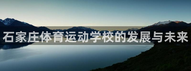 米兰体育官网下载招商电话号码：石家庄体育运动学校的发展与未来
