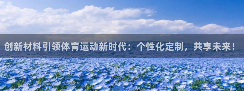 注册米兰体育官方正版app：创新材料引领体育运动新时代：个性