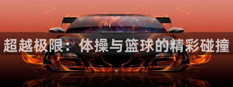 米兰体育官方正版app娱乐网站：超越极限：体操与篮球的精彩碰