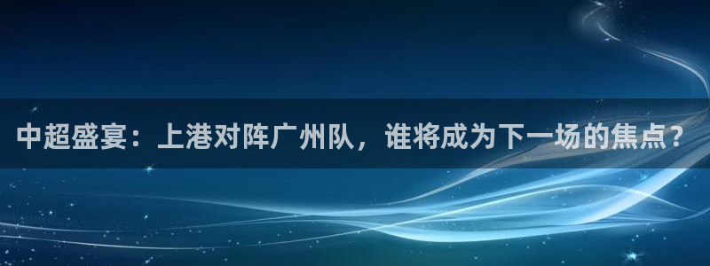 看球宝雨燕直播nba：中超盛宴：上港对阵广州队，谁将成为下一场的焦点？