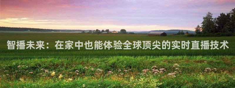 雨燕360体育直播送红红单v3.红单足球.top：智播未来：在家中也能体验全球顶尖的实时直播技术
